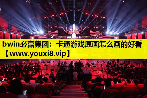 bwin必赢集团：卡通游戏原画怎么画的好看