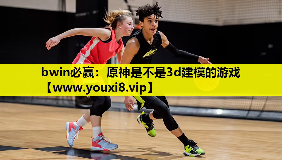 bwin必赢：原神是不是3d建模